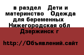  в раздел : Дети и материнство » Одежда для беременных . Нижегородская обл.,Дзержинск г.